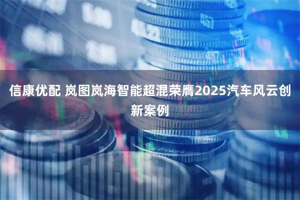 信康优配 岚图岚海智能超混荣膺2025汽车风云创新案例