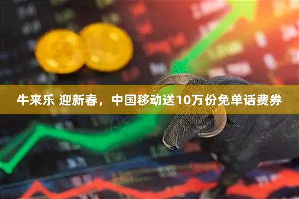 牛来乐 迎新春，中国移动送10万份免单话费券