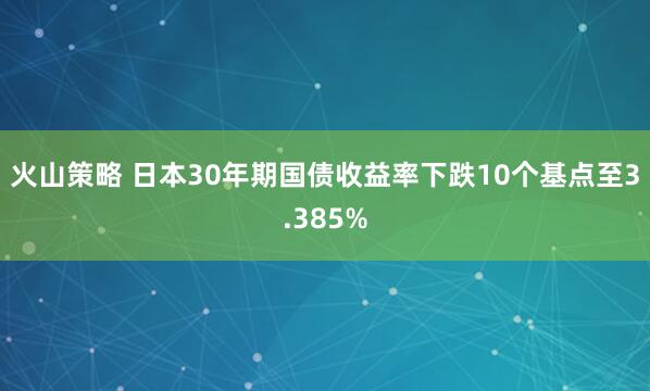 火山策略 日本30年期国债收益率下跌10个基点至3.385%