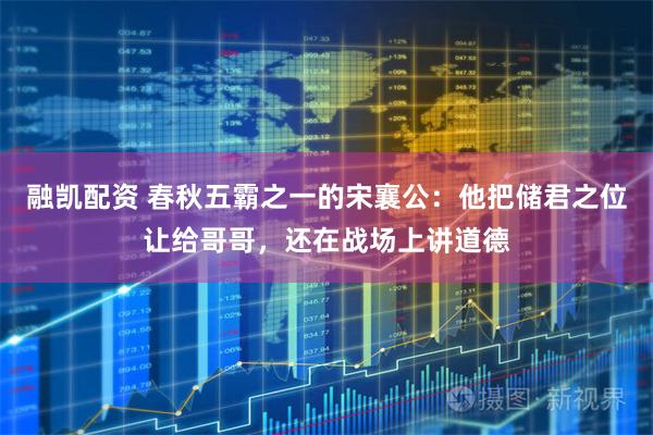 融凯配资 春秋五霸之一的宋襄公：他把储君之位让给哥哥，还在战场上讲道德