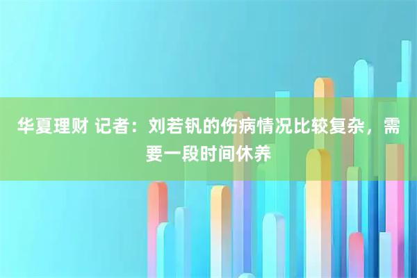 华夏理财 记者：刘若钒的伤病情况比较复杂，需要一段时间休养