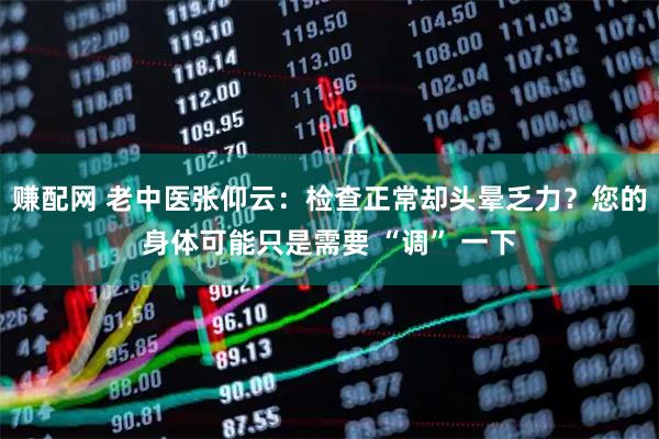 赚配网 老中医张仰云:检查正常却头晕乏力?您的身体可能只是需要 “调” 一下