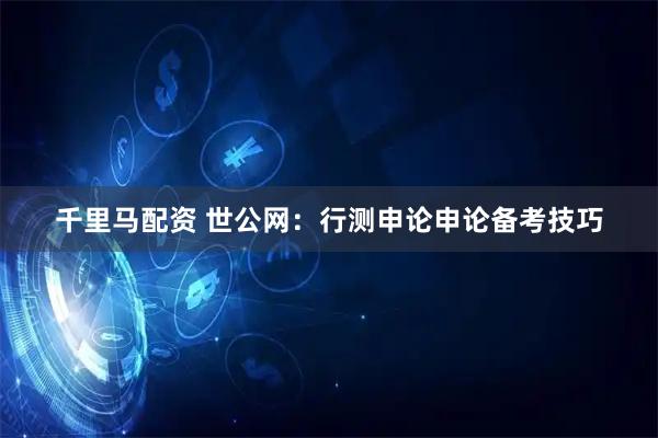 千里马配资 世公网：行测申论申论备考技巧