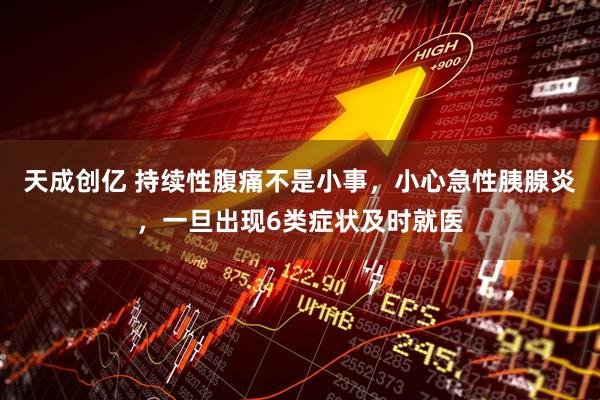 天成创亿 持续性腹痛不是小事,小心急性胰腺炎,一旦出现6类症状及时就医