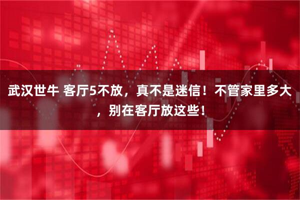 武汉世牛 客厅5不放，真不是迷信！不管家里多大，别在客厅放这些！