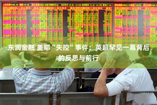 东润金融 盖耶“失控”事件：英超罕见一幕背后的反思与前行