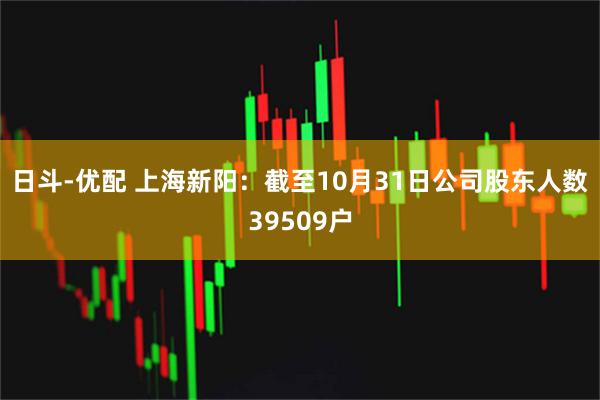 日斗-优配 上海新阳：截至10月31日公司股东人数39509户