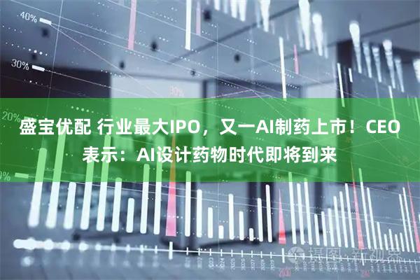 盛宝优配 行业最大IPO，又一AI制药上市！CEO表示：AI设计药物时代即将到来