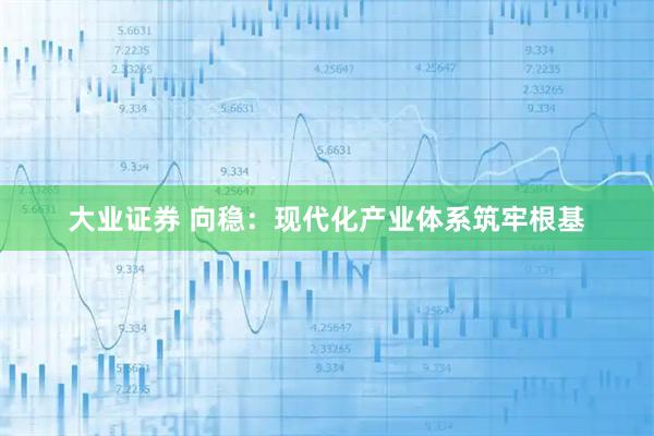 大业证券 向稳：现代化产业体系筑牢根基
