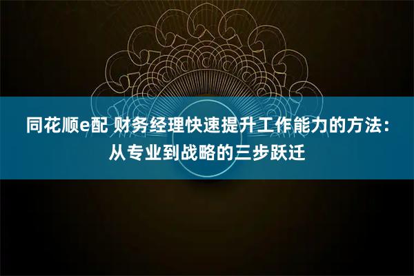 同花顺e配 财务经理快速提升工作能力的方法：从专业到战略的三步跃迁