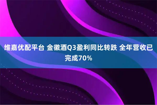 维嘉优配平台 金徽酒Q3盈利同比转跌 全年营收已完成70%
