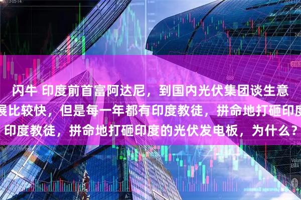 闪牛 印度前首富阿达尼,到国内光伏集团谈生意!印度的光伏产业,发展比较快,但是每一年都有印度教徒,拼命地打砸印度的光伏发电板,为什么?