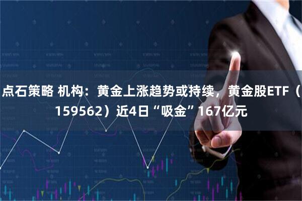 点石策略 机构:黄金上涨趋势或持续,黄金股ETF(159562)近4日“吸金”167亿元