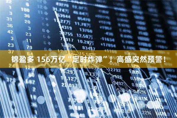 锦盈多 156万亿“定时炸弹”！高盛突然预警！