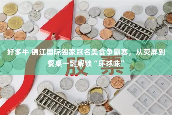 好多牛 锦江国际独家冠名美食争霸赛，从荧屏到餐桌一键解锁“环球味”