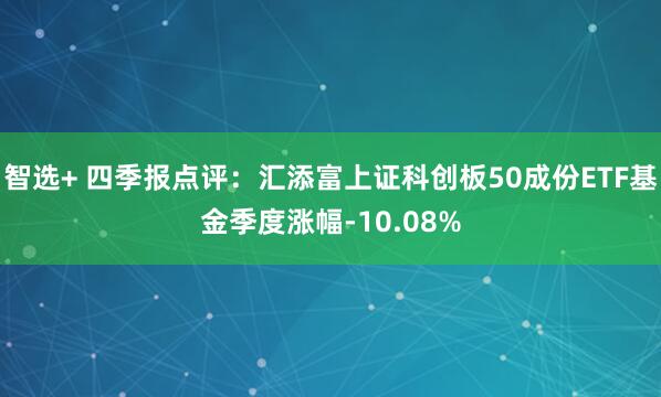 智选+ 四季报点评：汇添富上证科创板50成份ETF基金季度涨幅-10.08%