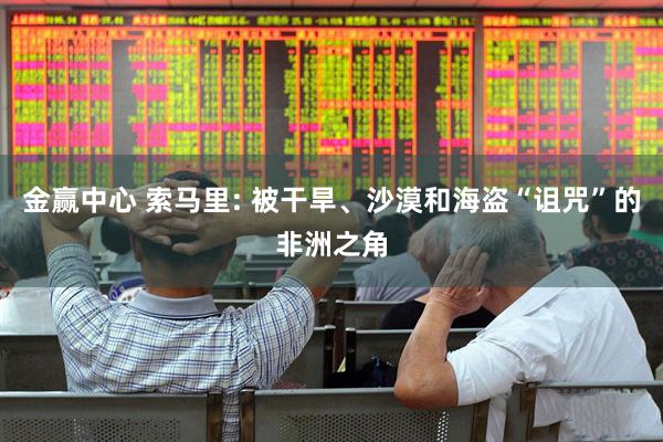 金赢中心 索马里: 被干旱、沙漠和海盗“诅咒”的非洲之角