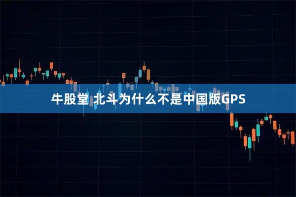 牛股堂 北斗为什么不是中国版GPS