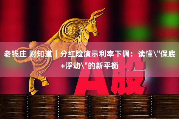 老钱庄 财知道｜分红险演示利率下调：读懂