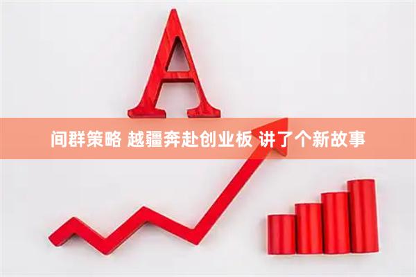 间群策略 越疆奔赴创业板 讲了个新故事